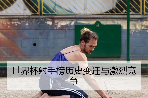 世界杯射手榜历史变迁与激烈竞争